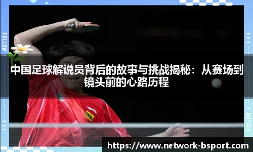 中国足球解说员背后的故事与挑战揭秘：从赛场到镜头前的心路历程