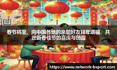 春节将至，向中国各地的亲朋好友拜年送福，共迎新春佳节的喜庆与团圆