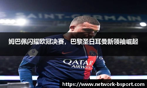 姆巴佩闪耀欧冠决赛，巴黎圣日耳曼新领袖崛起