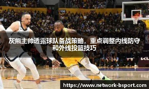 灰熊主帅透露球队备战策略，重点调整内线防守和外线投篮技巧