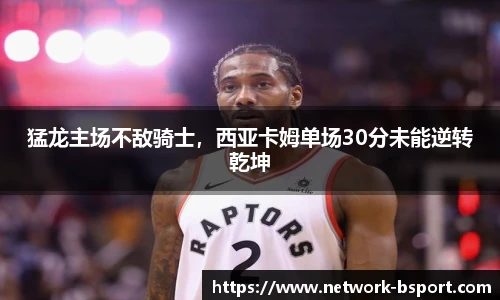猛龙主场不敌骑士，西亚卡姆单场30分未能逆转乾坤