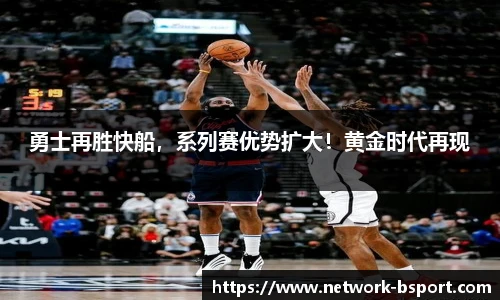 勇士再胜快船，系列赛优势扩大！黄金时代再现