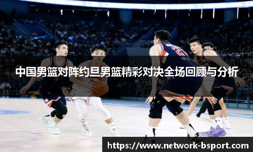 中国男篮对阵约旦男篮精彩对决全场回顾与分析
