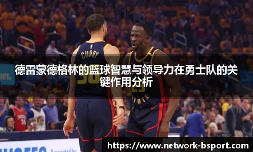 德雷蒙德格林的篮球智慧与领导力在勇士队的关键作用分析