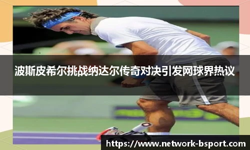 波斯皮希尔挑战纳达尔传奇对决引发网球界热议