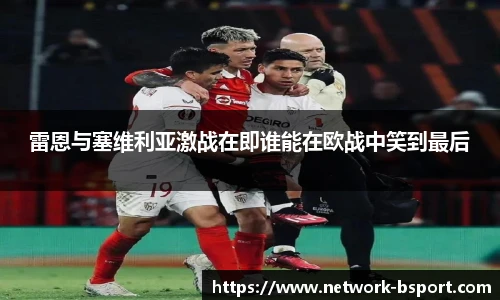 雷恩与塞维利亚激战在即谁能在欧战中笑到最后