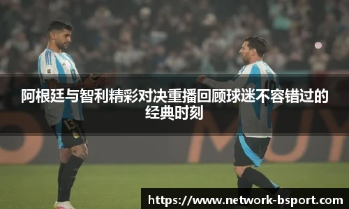 阿根廷与智利精彩对决重播回顾球迷不容错过的经典时刻