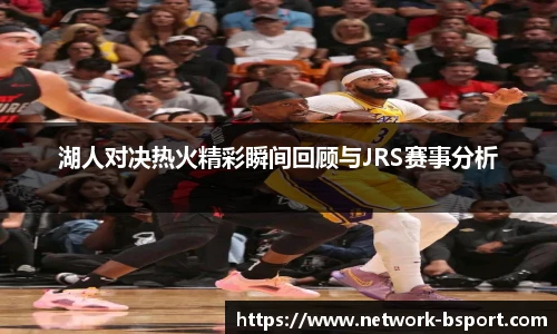湖人对决热火精彩瞬间回顾与JRS赛事分析