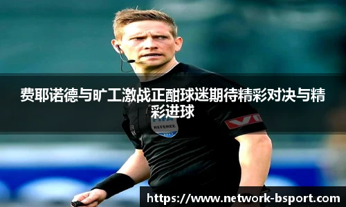 费耶诺德与旷工激战正酣球迷期待精彩对决与精彩进球