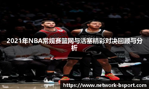 2021年NBA常规赛篮网与活塞精彩对决回顾与分析