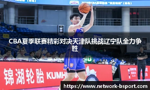 CBA夏季联赛精彩对决天津队挑战辽宁队全力争胜