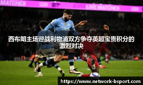 西布朗主场迎战利物浦双方争夺英超宝贵积分的激烈对决