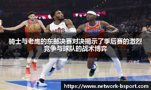 骑士与老鹰的东部决赛对决揭示了季后赛的激烈竞争与球队的战术博弈