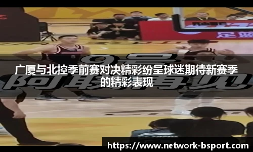 广厦与北控季前赛对决精彩纷呈球迷期待新赛季的精彩表现