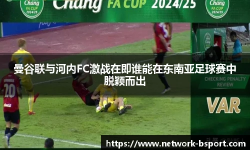 曼谷联与河内FC激战在即谁能在东南亚足球赛中脱颖而出