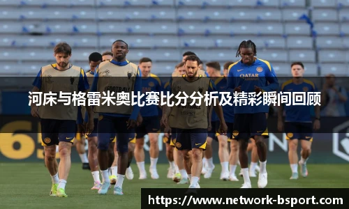 河床与格雷米奥比赛比分分析及精彩瞬间回顾