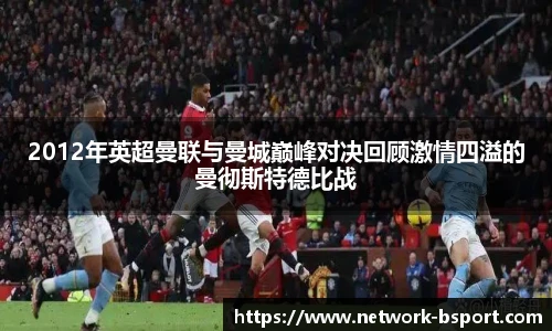 2012年英超曼联与曼城巅峰对决回顾激情四溢的曼彻斯特德比战