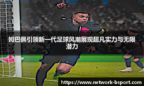 姆巴佩引领新一代足球风潮展现超凡实力与无限潜力