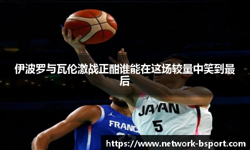 伊波罗与瓦伦激战正酣谁能在这场较量中笑到最后