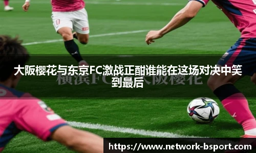 大阪樱花与东京FC激战正酣谁能在这场对决中笑到最后