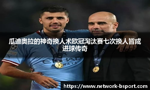 瓜迪奥拉的神奇换人术欧冠淘汰赛七次换人皆成进球传奇