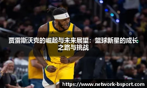 贾雷斯沃克的崛起与未来展望：篮球新星的成长之路与挑战