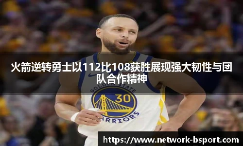 火箭逆转勇士以112比108获胜展现强大韧性与团队合作精神
