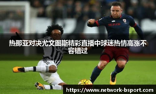 热那亚对决尤文图斯精彩直播中球迷热情高涨不容错过