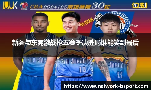 新疆与东莞激战抢五赛季决胜局谁能笑到最后