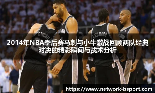 2014年NBA季后赛马刺与小牛激战回顾两队经典对决的精彩瞬间与战术分析