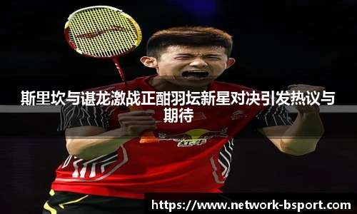 斯里坎与谌龙激战正酣羽坛新星对决引发热议与期待