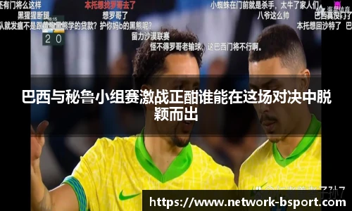 巴西与秘鲁小组赛激战正酣谁能在这场对决中脱颖而出